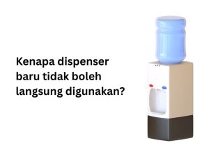 Kenapa dispenser baru tidak boleh langsung digunakan